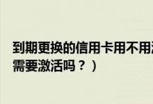 到期更换的信用卡用不用激活（宁波银行信用卡到期换卡还需要激活吗？）
