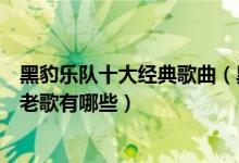黑豹乐队十大经典歌曲（黑豹乐队最好听的十首歌黑豹经典老歌有哪些）