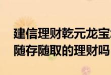 建信理财乾元龙宝怎么拿钱出来 乾元龙宝是随存随取的理财吗