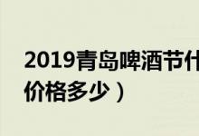2019青岛啤酒节什么时候（青岛啤酒节门票价格多少）