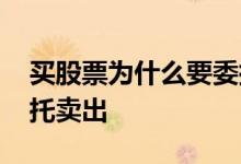 买股票为什么要委托买卖 股票为什么不能委托卖出
