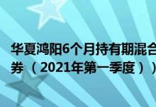 华夏鸿阳6个月持有期混合C基金怎么样（基金持仓了哪些债券 （2021年第一季度））