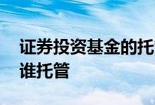 证券投资基金的托管人是谁 证券投资基金由谁托管
