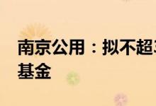 南京公用：拟不超3.5亿元参与设立股权投资基金