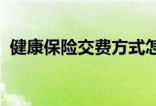 健康保险交费方式怎么选择，保险交费方法