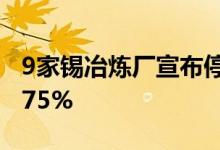9家锡冶炼厂宣布停产检修约占国内总产量的75%