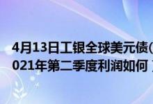 4月13日工银全球美元债(QDII)C最新净值是多少（该基金2021年第二季度利润如何）