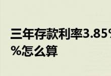 三年存款利率3.85%怎么计算利息 存款利率3%怎么算