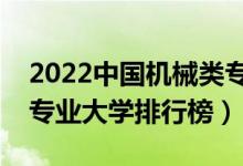 2022中国机械类专业十大名校（全国机械类专业大学排行榜）
