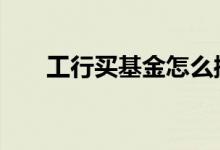 工行买基金怎么操作 工行怎么买基金