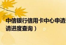 中信银行信用卡中心申请进度查询（中信银行信用卡中心申请进度查询）