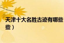 天津十大名胜古迹有哪些（天津名胜旅游景点天津古迹有哪些）