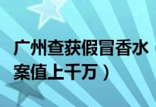 广州查获假冒香水（网售的假冒国际品牌香水案值上千万）