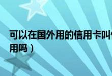 可以在国外用的信用卡叫什么（交通银行信用卡在国外可以用吗）