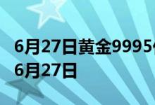 6月27日黄金9995价格今天多少一克 2022年6月27日
