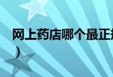 网上药店哪个最正规（这几个是国家认证的！）