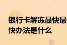 银行卡解冻最快最好的方法 银行卡解冻的最快办法是什么