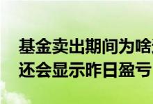 基金卖出期间为啥还有盈亏 基金卖出为什么还会显示昨日盈亏