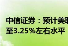 中信证券：预计美联储年底或将政策利率提升至3.25%左右水平