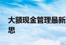 大额现金管理最新政策 大额现金管理什么意思