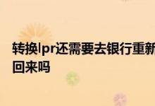 转换lpr还需要去银行重新签合同吗 银行统一转换lpr还能改回来吗