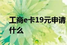 工商e卡19元申请 网上申请的工商卡一般是什么
