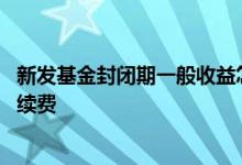 新发基金封闭期一般收益怎么算 新发基金怎么算持有时间手续费