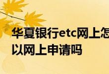 华夏银行etc网上怎么注销 华夏银行ETC卡可以网上申请吗