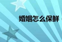 婚姻怎么保鲜（婚姻怎么样挽回）