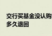 交行买基金没认购前能退回吗 基金认购失败多久退回