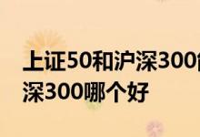 上证50和沪深300能同时持有吗 上证50和沪深300哪个好