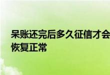呆账还完后多久征信才会显示 呆帐核销还款之后 征信多久恢复正常
