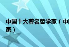 中国十大著名哲学家（中国哲学家排名成就最高的十位哲学家）