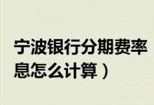 宁波银行分期费率（宁波银行信用卡的分期利息怎么计算）