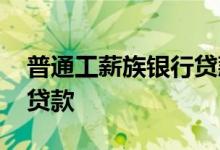 普通工薪族银行贷款 哪个银行给工薪族提供贷款