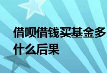 借呗借钱买基金多少回本 借呗借钱买基金有什么后果