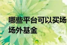 哪些平台可以买场外基金 哪些平台可以买到场外基金