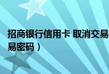 招商银行信用卡 取消交易密码（招商银行信用卡怎么更改交易密码）