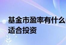 基金市盈率有什么参考价值 基金市盈率多少适合投资