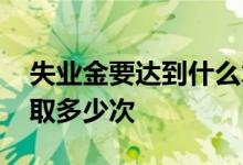 失业金要达到什么才能领取 失业金一年能领取多少次