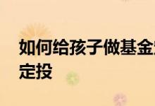 如何给孩子做基金定投 为什么给孩子做基金定投