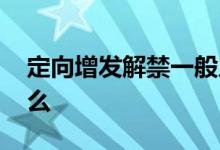 定向增发解禁一般几天 定向增发解禁一定跌么