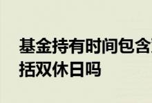 基金持有时间包含双休日吗 基金持有时间包括双休日吗