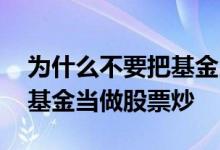 为什么不要把基金当作股票炒 为什么不要把基金当做股票炒