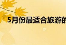 5月份最适合旅游的地方（你打算去哪里）
