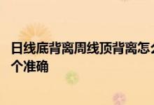 日线底背离周线顶背离怎么操作 日线顶背离和周线顶背离哪个准确