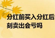 分红前买入分红后卖出会亏嘛 股票分红后立刻卖出会亏吗
