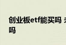 创业板etf能买吗 未开创业板可买创业板etf吗