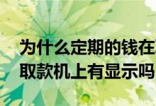 为什么定期的钱在取款机没显示 定期的钱在取款机上有显示吗