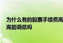 为什么有的股票手续费高,有的股票手续费低 股票手续费太高能调低吗